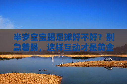半岁宝宝踢足球好不好?别急着踢,这样互动才是黄金期