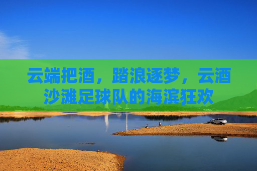云端把酒，踏浪逐梦，云酒沙滩足球队的海滨狂欢