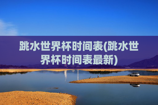 跳水世界杯时间表(跳水世界杯时间表最新)
