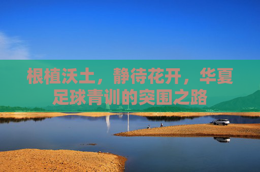 根植沃土，静待花开，华夏足球青训的突围之路