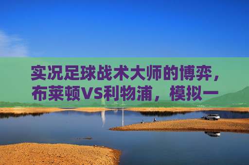实况足球战术大师的博弈，布莱顿VS利物浦，模拟一场现代足球的巅峰对决