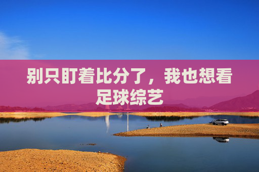 别只盯着比分了,我也想看足球综艺