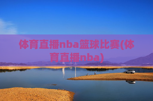 体育直播nba篮球比赛(体育直播nba)