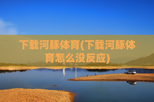 下载河豚体育(下载河豚体育怎么没反应)