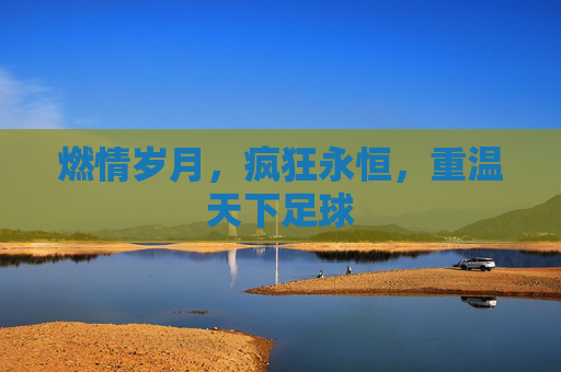 燃情岁月,疯狂永恒,重温天下足球
