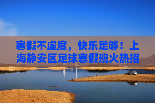 寒假不虚度，快乐足够！上海静安区足球寒假班火热招募中