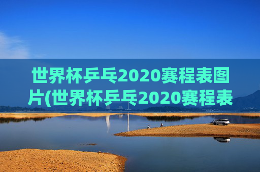 世界杯乒乓2020赛程表图片(世界杯乒乓2020赛程表图片大全)