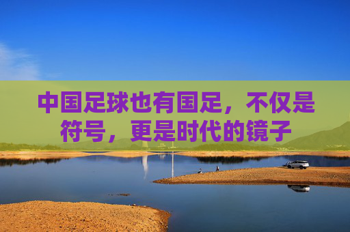 中国足球也有国足，不仅是符号，更是时代的镜子
