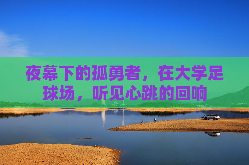 夜幕下的孤勇者,在大学足球场,听见心跳的回响