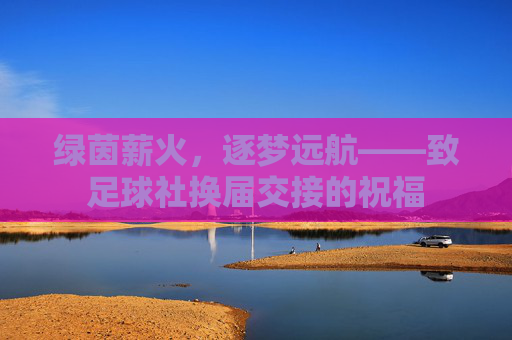 绿茵薪火,逐梦远航——致足球社换届交接的祝福