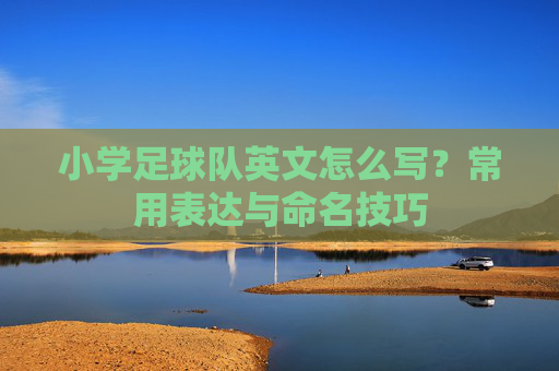 小学足球队英文怎么写？常用表达与命名技巧