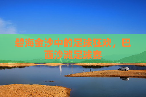 碧海金沙中的足球狂欢，巴西沙滩足球赛