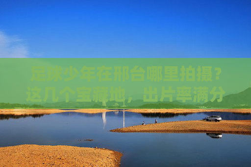 足球少年在邢台哪里拍摄？这几个宝藏地，出片率满分！