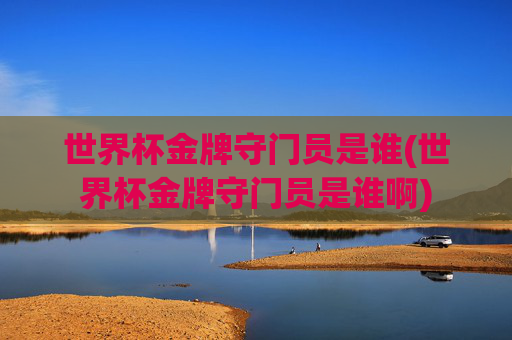 世界杯金牌守门员是谁(世界杯金牌守门员是谁啊)