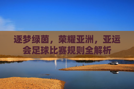 逐梦绿茵，荣耀亚洲，亚运会足球比赛规则全解析
