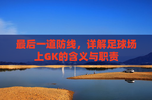 最后一道防线，详解足球场上GK的含义与职责