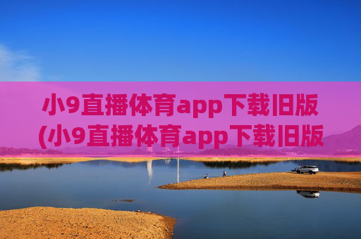 小9直播体育app下载旧版(小9直播体育app下载旧版本)