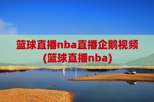 篮球直播nba直播企鹅视频(篮球直播nba)