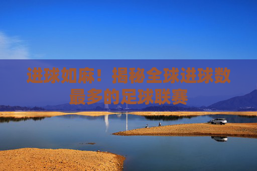 进球如麻!揭秘全球进球数最多的足球联赛