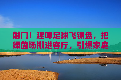 射门!趣味足球飞镖盘,把绿茵场搬进客厅,引爆家庭欢乐时光