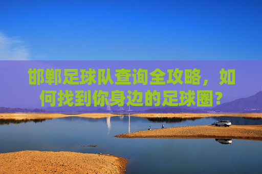 邯郸足球队查询全攻略，如何找到你身边的足球圈？