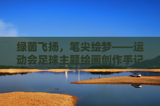 绿茵飞扬，笔尖绘梦——运动会足球主题绘画创作手记