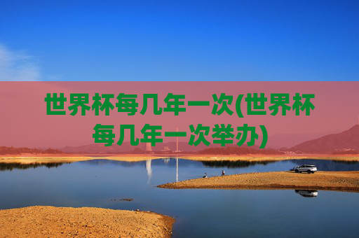 世界杯每几年一次(世界杯每几年一次举办)