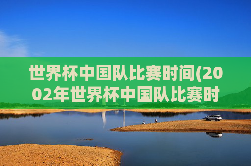 世界杯中国队比赛时间(2002年世界杯中国队比赛时间)