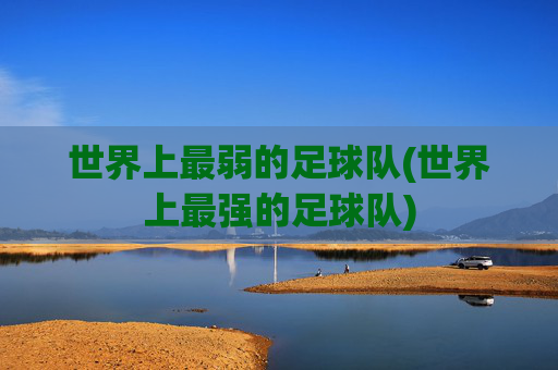 世界上最弱的足球队(世界上最强的足球队)
