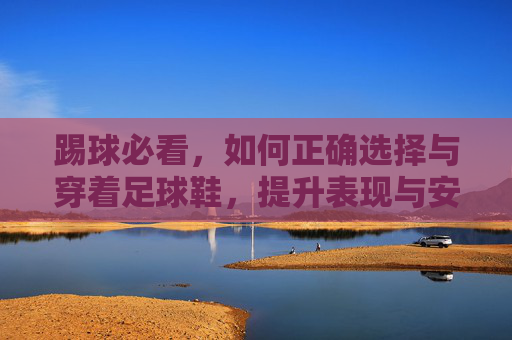 踢球必看，如何正确选择与穿着足球鞋，提升表现与安全