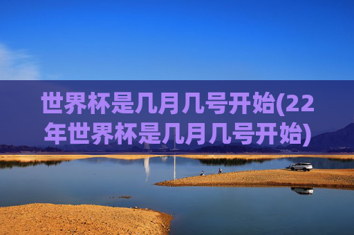 世界杯是几月几号开始(22年世界杯是几月几号开始)