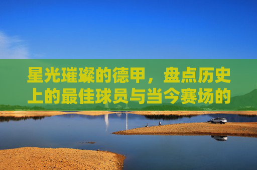 星光璀璨的德甲，盘点历史上的最佳球员与当今赛场的中流砥柱
