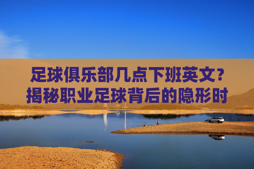 足球俱乐部几点下班英文？揭秘职业足球背后的隐形时刻