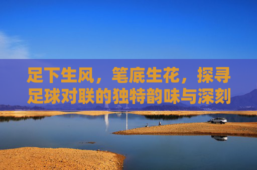 足下生风，笔底生花，探寻足球对联的独特韵味与深刻内涵