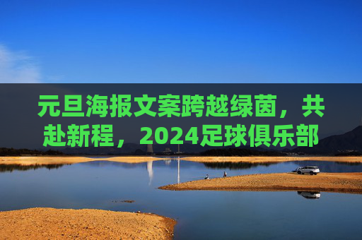 元旦海报文案跨越绿茵，共赴新程，2024足球俱乐部新年寄语精选