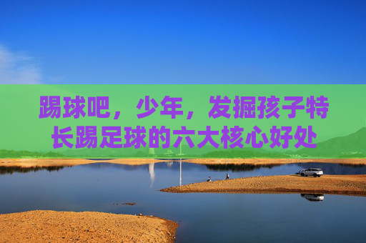 踢球吧,少年,发掘孩子特长踢足球的六大核心好处