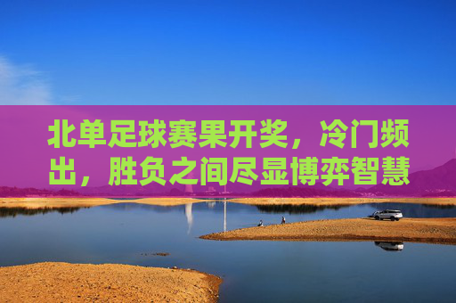 北单足球赛果开奖,冷门频出,胜负之间尽显博弈智慧
