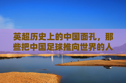 英超历史上的中国面孔，那些把中国足球推向世界的人