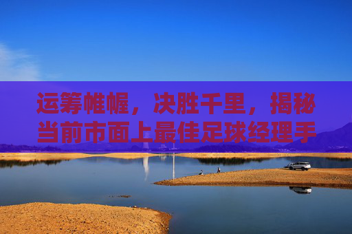 运筹帷幄,决胜千里,揭秘当前市面上最佳足球经理手游