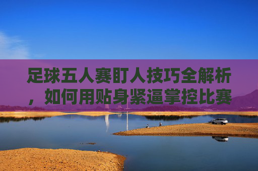 足球五人赛盯人技巧全解析,如何用贴身紧逼掌控比赛节奏