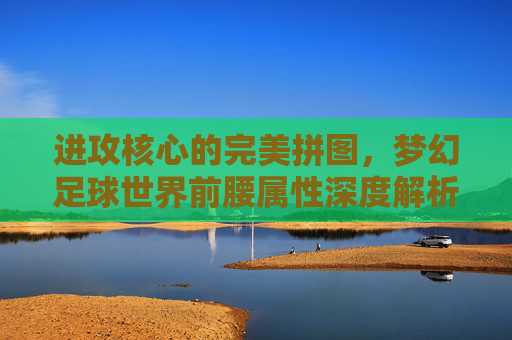 进攻核心的完美拼图，梦幻足球世界前腰属性深度解析