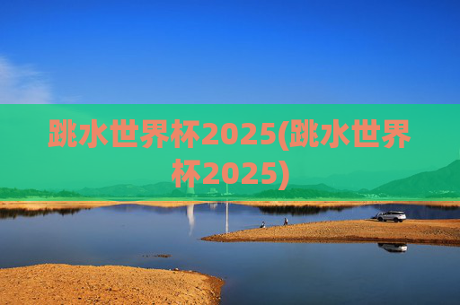 跳水世界杯2025(跳水世界杯2025)