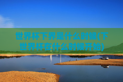 世界杯下界是什么时候(下世界杯在什么时候开始)