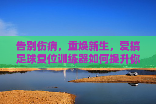 告别伤病,重焕新生,爱搞足球复位训练器如何提升你的赛场表现