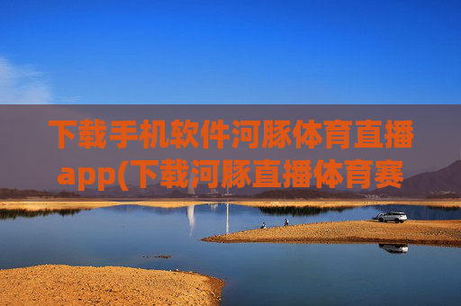 下载手机软件河豚体育直播app(下载河豚直播体育赛事)