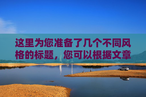 这里为您准备了几个不同风格的标题,您可以根据文章的具体调性选择