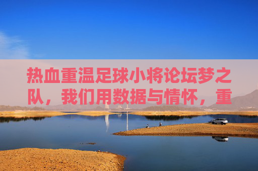 热血重温足球小将论坛梦之队,我们用数据与情怀,重铸少年时代的传奇