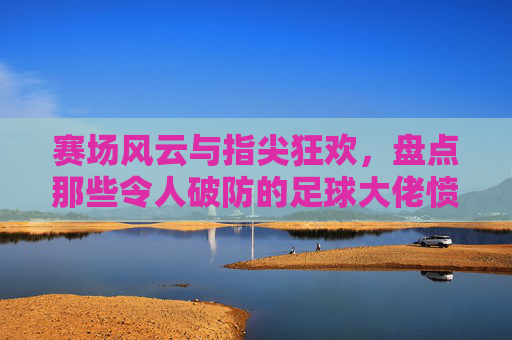 赛场风云与指尖狂欢，盘点那些令人破防的足球大佬愤怒表情包