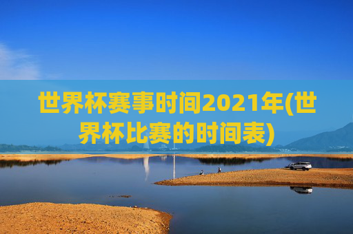 世界杯赛事时间2021年(世界杯比赛的时间表)