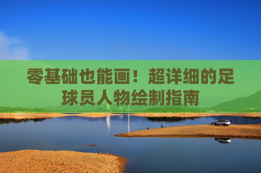 零基础也能画！超详细的足球员人物绘制指南